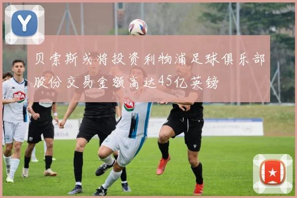 贝索斯或将投资利物浦足球俱乐部股份交易金额高达45亿英镑